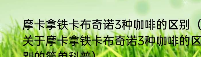 摩卡拿铁卡布奇诺3种咖啡的区别（关于摩卡拿铁卡布奇诺3种咖啡的区别的简单科普）
