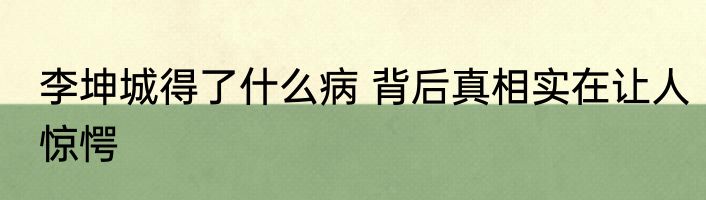 李坤城得了什么病 背后真相实在让人惊愕