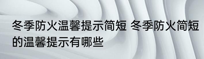 冬季防火温馨提示简短 冬季防火简短的温馨提示有哪些