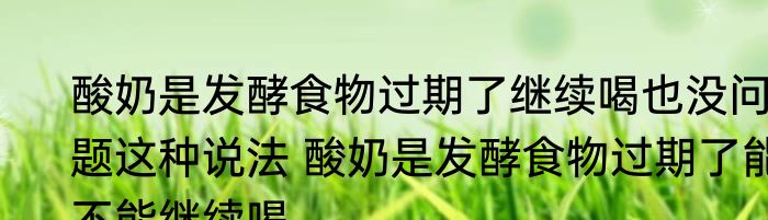 酸奶是发酵食物过期了继续喝也没问题这种说法 酸奶是发酵食物过期了能不能继续喝