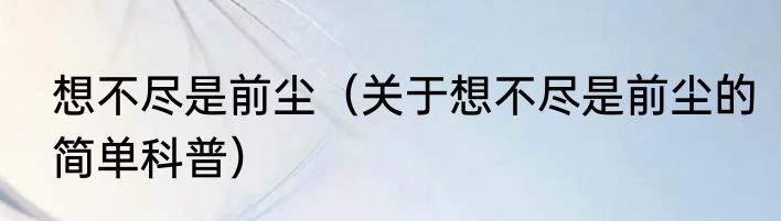 想不尽是前尘（关于想不尽是前尘的简单科普）