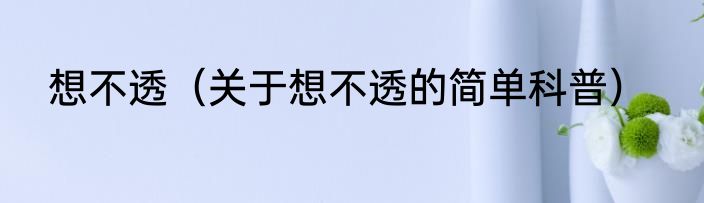 想不透（关于想不透的简单科普）
