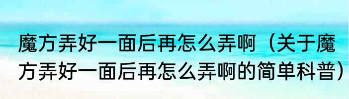 魔方弄好一面后再怎么弄啊（关于魔方弄好一面后再怎么弄啊的简单科普）