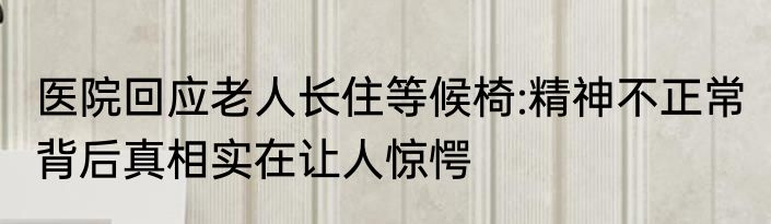 医院回应老人长住等候椅:精神不正常 背后真相实在让人惊愕
