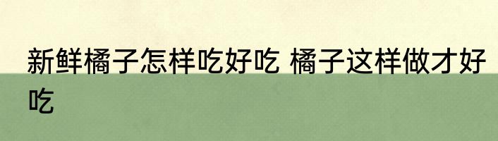新鲜橘子怎样吃好吃 橘子这样做才好吃