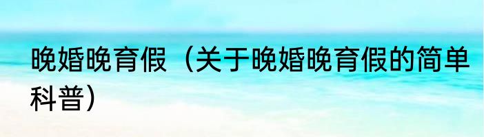 晚婚晚育假（关于晚婚晚育假的简单科普）