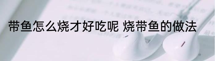 带鱼怎么烧才好吃呢 烧带鱼的做法