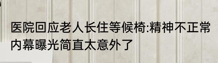 医院回应老人长住等候椅:精神不正常 内幕曝光简直太意外了