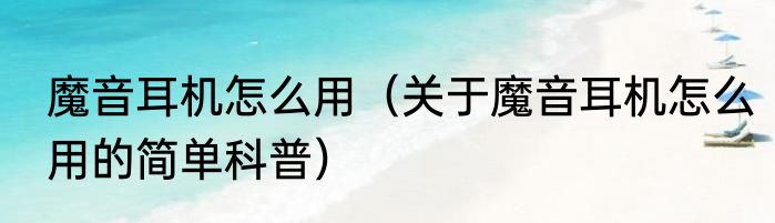 魔音耳机怎么用（关于魔音耳机怎么用的简单科普）