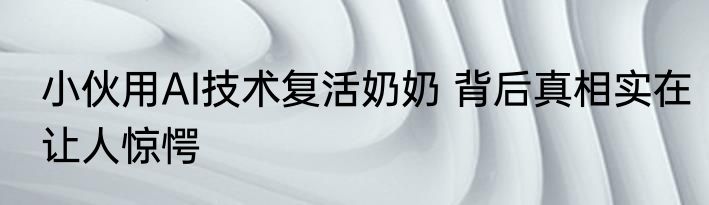 小伙用AI技术复活奶奶 背后真相实在让人惊愕