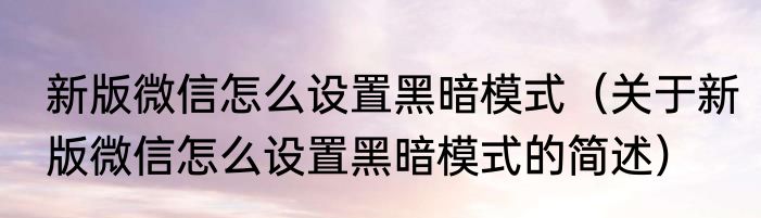 新版微信怎么设置黑暗模式（关于新版微信怎么设置黑暗模式的简述）