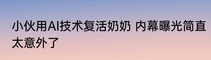 小伙用AI技术复活奶奶 内幕曝光简直太意外了