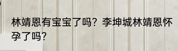 林靖恩有宝宝了吗？李坤城林靖恩怀孕了吗？