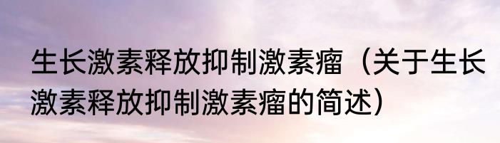 生长激素释放抑制激素瘤（关于生长激素释放抑制激素瘤的简述）