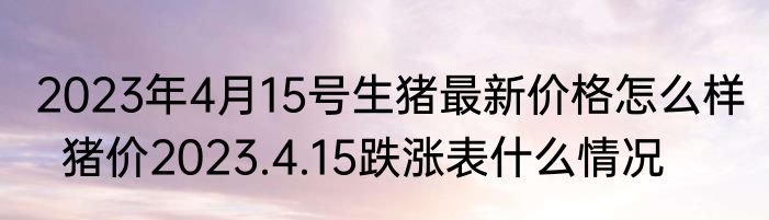 2023年4月15号生猪最新价格怎么样   猪价2023.4.15跌涨表什么情况