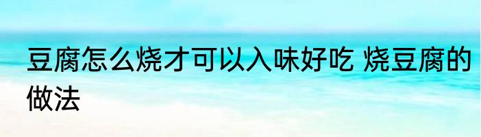 豆腐怎么烧才可以入味好吃 烧豆腐的做法