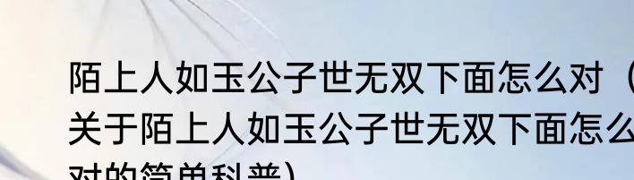 陌上人如玉公子世无双下面怎么对（关于陌上人如玉公子世无双下面怎么对的简单科普）