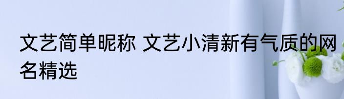 文艺简单昵称 文艺小清新有气质的网名精选
