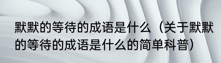 默默的等待的成语是什么（关于默默的等待的成语是什么的简单科普）