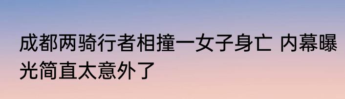 成都两骑行者相撞一女子身亡 内幕曝光简直太意外了