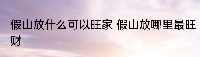 假山放什么可以旺家 假山放哪里最旺财