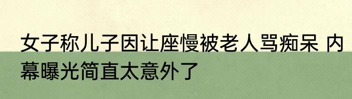 女子称儿子因让座慢被老人骂痴呆 内幕曝光简直太意外了