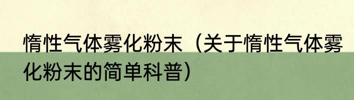 惰性气体雾化粉末（关于惰性气体雾化粉末的简单科普）