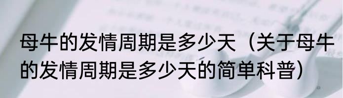 母牛的发情周期是多少天（关于母牛的发情周期是多少天的简单科普）