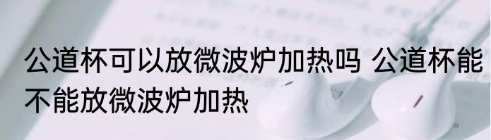 公道杯可以放微波炉加热吗 公道杯能不能放微波炉加热