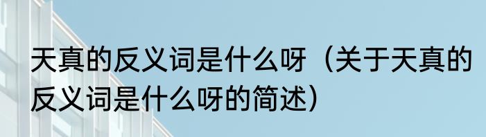 天真的反义词是什么呀（关于天真的反义词是什么呀的简述）