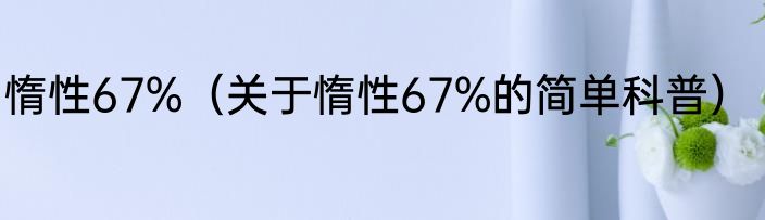 惰性67%（关于惰性67%的简单科普）