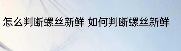 怎么判断螺丝新鲜 如何判断螺丝新鲜