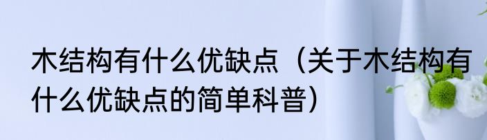 木结构有什么优缺点（关于木结构有什么优缺点的简单科普）