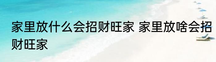 家里放什么会招财旺家 家里放啥会招财旺家