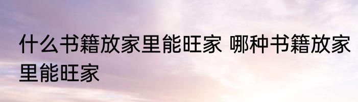 什么书籍放家里能旺家 哪种书籍放家里能旺家