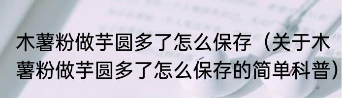 木薯粉做芋圆多了怎么保存（关于木薯粉做芋圆多了怎么保存的简单科普）