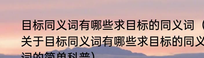 目标同义词有哪些求目标的同义词（关于目标同义词有哪些求目标的同义词的简单科普）