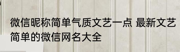 微信昵称简单气质文艺一点 最新文艺简单的微信网名大全