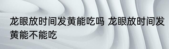 龙眼放时间发黄能吃吗 龙眼放时间发黄能不能吃