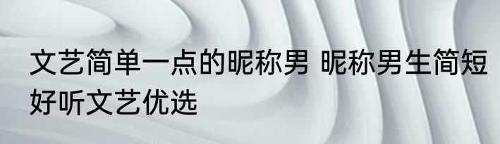 文艺简单一点的昵称男 昵称男生简短好听文艺优选