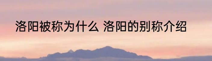 洛阳被称为什么 洛阳的别称介绍