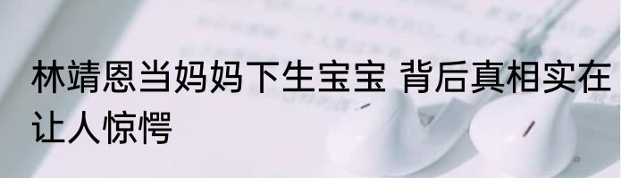 林靖恩当妈妈下生宝宝 背后真相实在让人惊愕