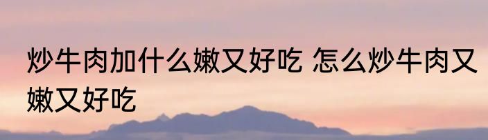 炒牛肉加什么嫩又好吃 怎么炒牛肉又嫩又好吃