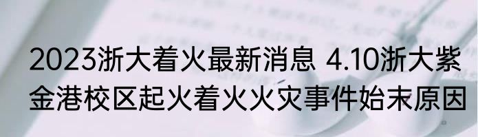 2023浙大着火最新消息 4.10浙大紫金港校区起火着火火灾事件始末原因