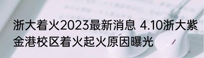浙大着火2023最新消息 4.10浙大紫金港校区着火起火原因曝光