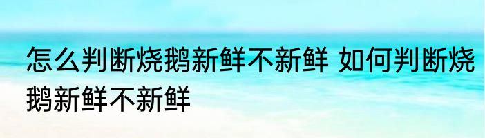 怎么判断烧鹅新鲜不新鲜 如何判断烧鹅新鲜不新鲜