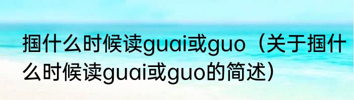 掴什么时候读guai或guo（关于掴什么时候读guai或guo的简述）
