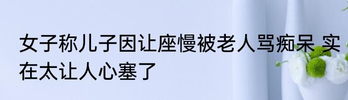 女子称儿子因让座慢被老人骂痴呆 实在太让人心塞了
