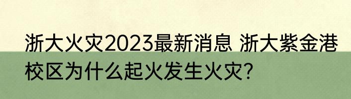 浙大火灾2023最新消息 浙大紫金港校区为什么起火发生火灾？