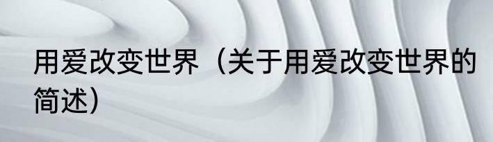 用爱改变世界（关于用爱改变世界的简述）
